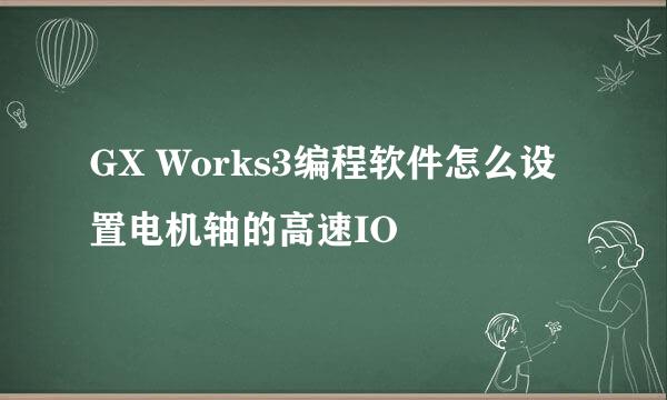 GX Works3编程软件怎么设置电机轴的高速IO