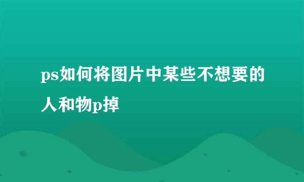 ps如何将图片中某些不想要的人和物p掉