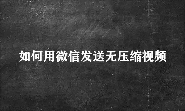 如何用微信发送无压缩视频