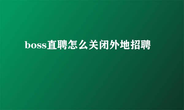 boss直聘怎么关闭外地招聘