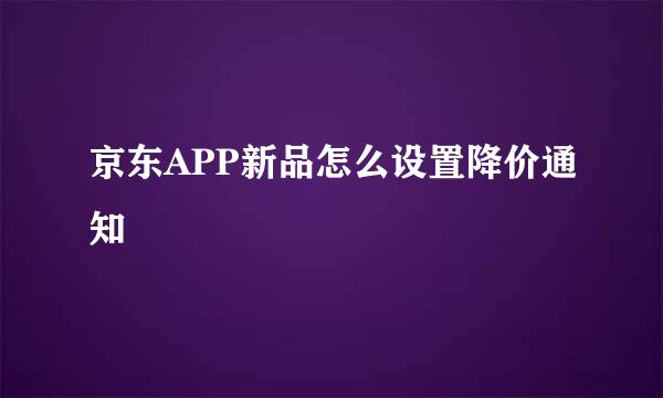 京东APP新品怎么设置降价通知