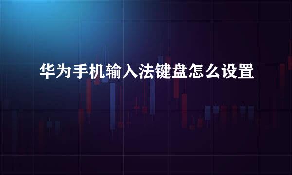 华为手机输入法键盘怎么设置