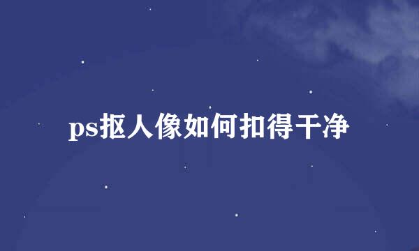 ps抠人像如何扣得干净