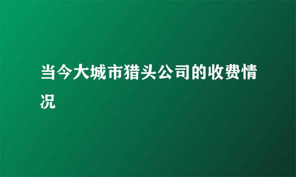 当今大城市猎头公司的收费情况