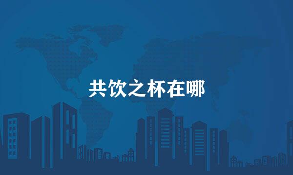 共饮之杯在哪