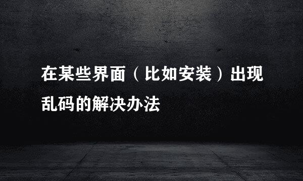 在某些界面（比如安装）出现乱码的解决办法