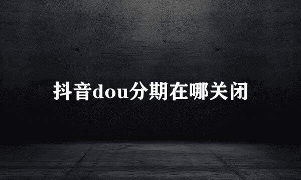抖音dou分期在哪关闭