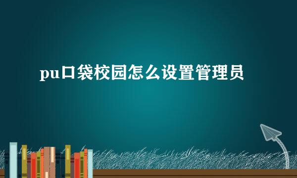 pu口袋校园怎么设置管理员
