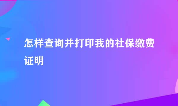 怎样查询并打印我的社保缴费证明