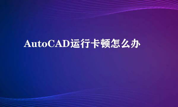 AutoCAD运行卡顿怎么办