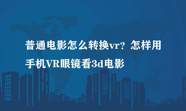 普通电影怎么转换vr？怎样用手机VR眼镜看3d电影