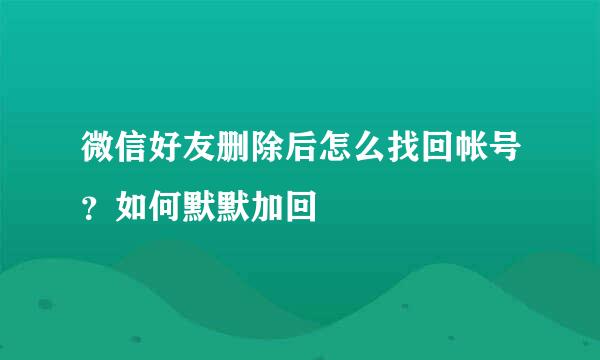 微信好友删除后怎么找回帐号？如何默默加回