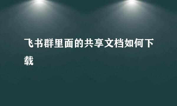 飞书群里面的共享文档如何下载
