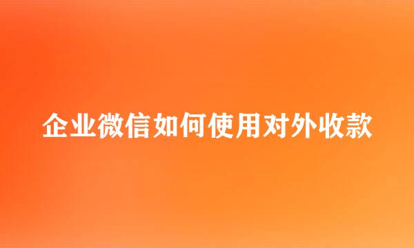 企业微信如何使用对外收款