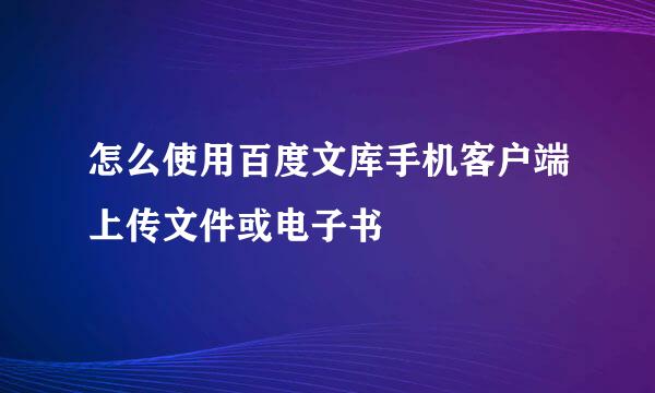 怎么使用百度文库手机客户端上传文件或电子书