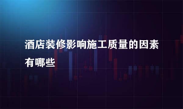 酒店装修影响施工质量的因素有哪些