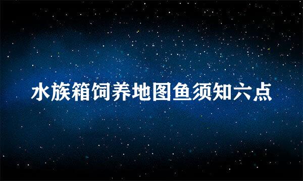 水族箱饲养地图鱼须知六点