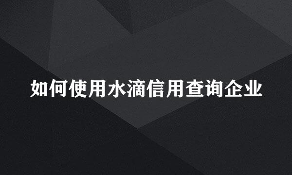 如何使用水滴信用查询企业