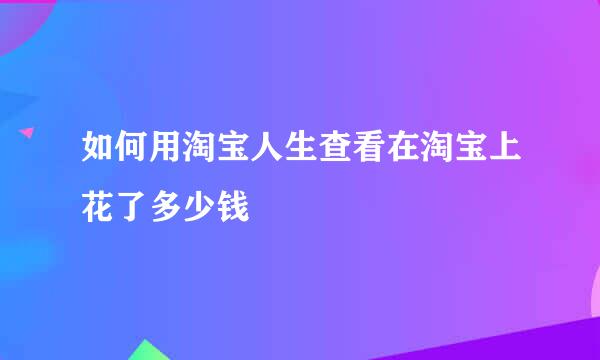 如何用淘宝人生查看在淘宝上花了多少钱