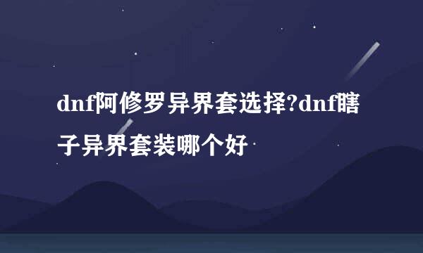 dnf阿修罗异界套选择?dnf瞎子异界套装哪个好