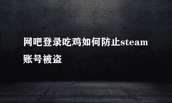 网吧登录吃鸡如何防止steam账号被盗