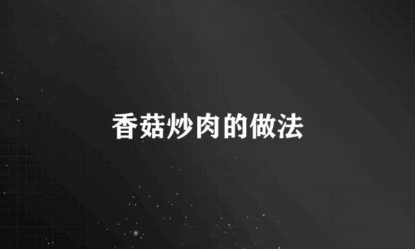 香菇炒肉的做法
