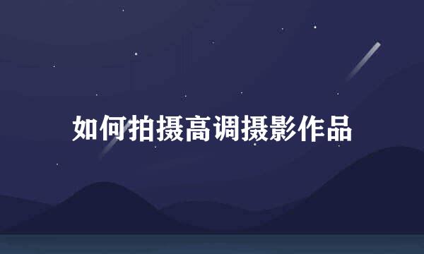 如何拍摄高调摄影作品