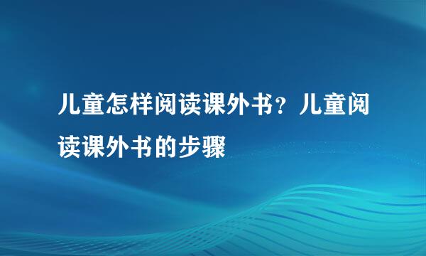 儿童怎样阅读课外书？儿童阅读课外书的步骤