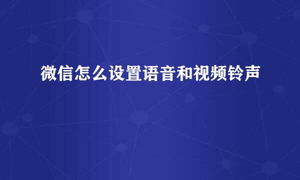 微信怎么设置语音和视频铃声