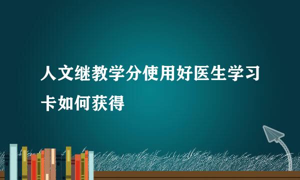 人文继教学分使用好医生学习卡如何获得