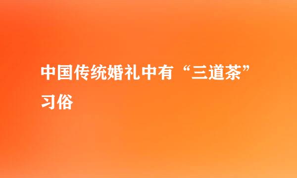 中国传统婚礼中有“三道茶”习俗