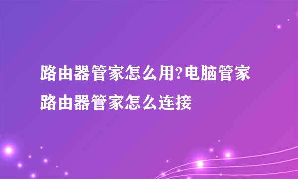 路由器管家怎么用?电脑管家路由器管家怎么连接