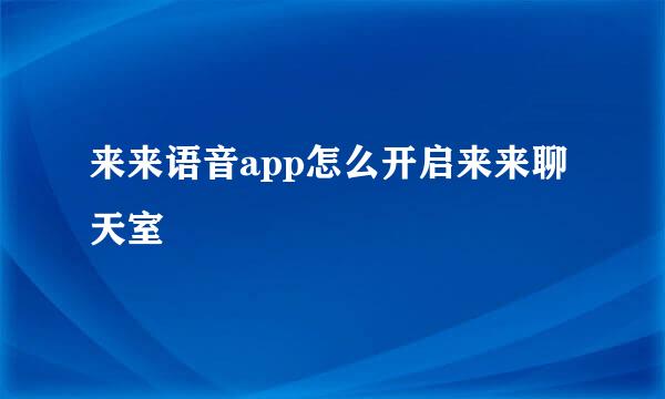 来来语音app怎么开启来来聊天室