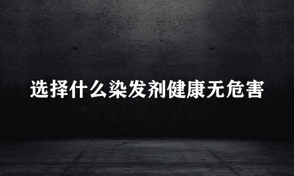 选择什么染发剂健康无危害