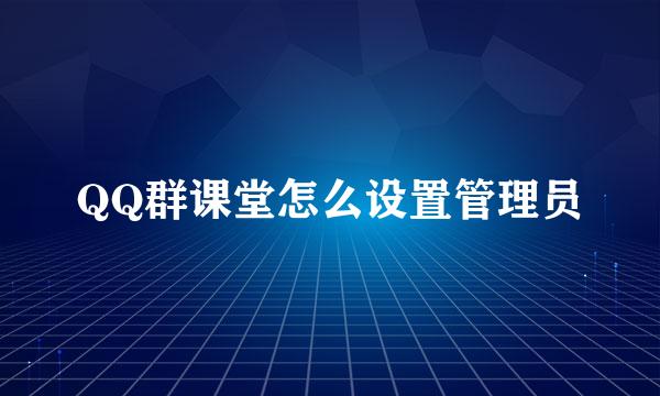 QQ群课堂怎么设置管理员