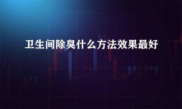 卫生间除臭什么方法效果最好
