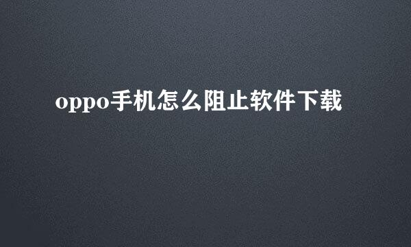oppo手机怎么阻止软件下载