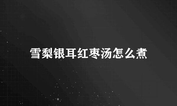 雪梨银耳红枣汤怎么煮