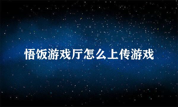 悟饭游戏厅怎么上传游戏