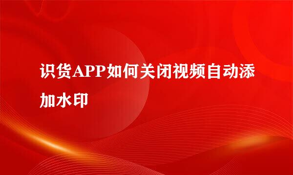 识货APP如何关闭视频自动添加水印