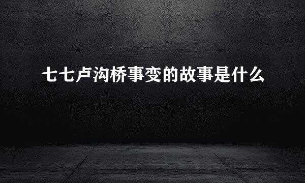 七七卢沟桥事变的故事是什么