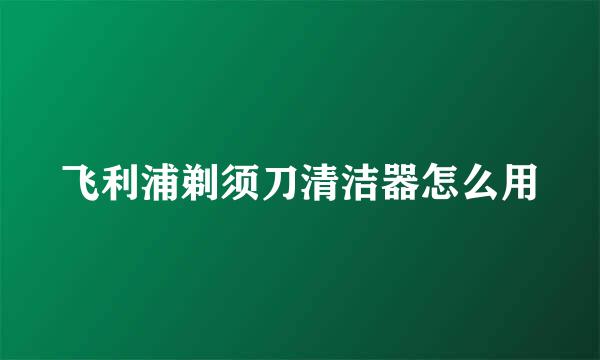 飞利浦剃须刀清洁器怎么用