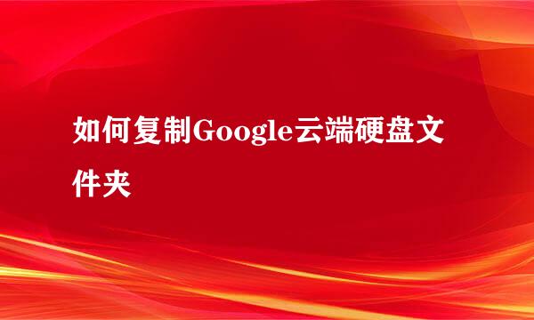 如何复制Google云端硬盘文件夹