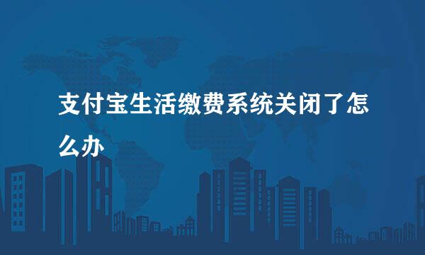 支付宝生活缴费系统关闭了怎么办