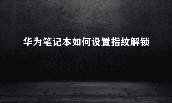 华为笔记本如何设置指纹解锁