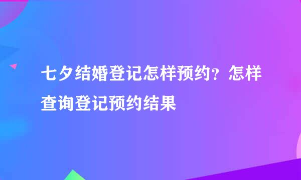 七夕结婚登记怎样预约？怎样查询登记预约结果