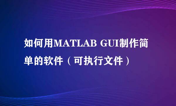 如何用MATLAB GUI制作简单的软件（可执行文件）