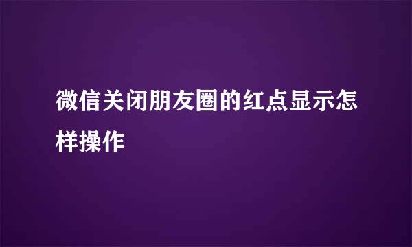 微信关闭朋友圈的红点显示怎样操作