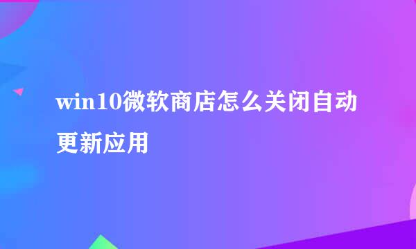 win10微软商店怎么关闭自动更新应用