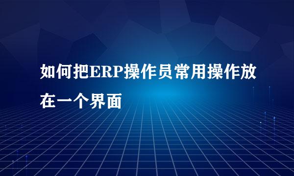 如何把ERP操作员常用操作放在一个界面